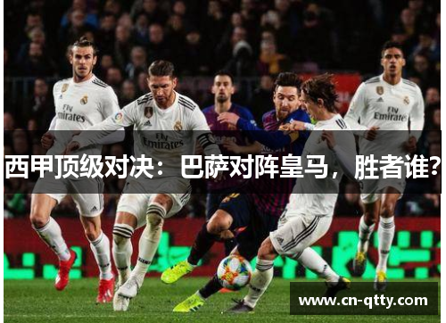 西甲顶级对决：巴萨对阵皇马，胜者谁？