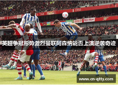 英超争冠形势激烈曼联阿森纳能否上演逆袭奇迹