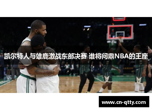 凯尔特人与雄鹿激战东部决赛 谁将问鼎NBA的王座