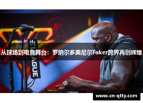 从球场到电竞舞台：罗纳尔多奥尼尔Faker跨界再创辉煌