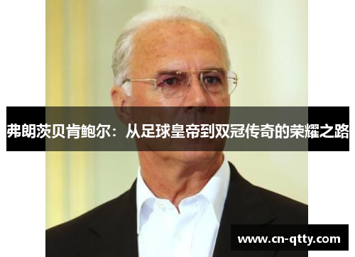 弗朗茨贝肯鲍尔：从足球皇帝到双冠传奇的荣耀之路
