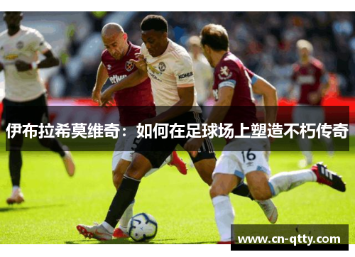 伊布拉希莫维奇：如何在足球场上塑造不朽传奇