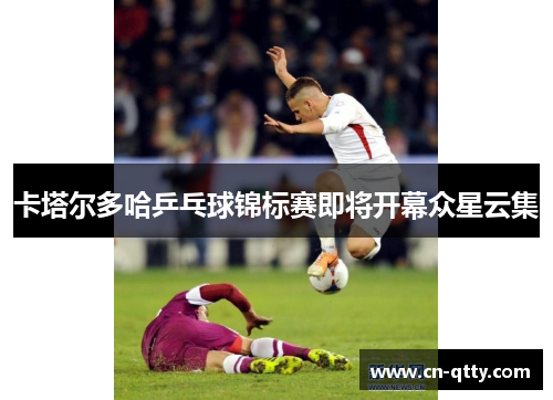 卡塔尔多哈乒乓球锦标赛即将开幕众星云集