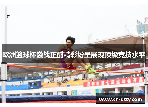 欧洲篮球杯激战正酣精彩纷呈展现顶级竞技水平