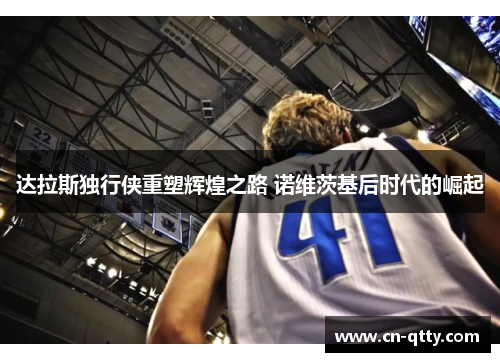 达拉斯独行侠重塑辉煌之路 诺维茨基后时代的崛起