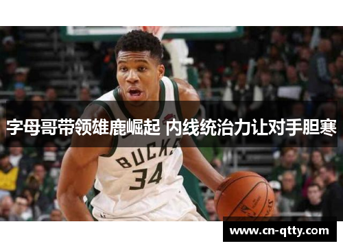 字母哥带领雄鹿崛起 内线统治力让对手胆寒