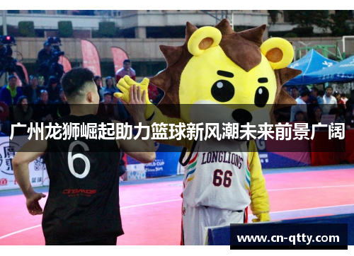 广州龙狮崛起助力篮球新风潮未来前景广阔