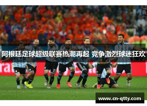 阿根廷足球超级联赛热潮再起 竞争激烈球迷狂欢