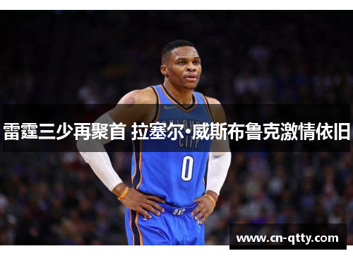 雷霆三少再聚首 拉塞尔·威斯布鲁克激情依旧