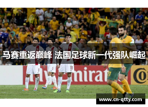 马赛重返巅峰 法国足球新一代强队崛起