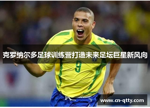 克罗纳尔多足球训练营打造未来足坛巨星新风向