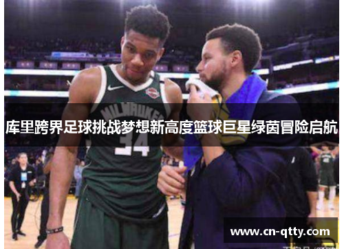 库里跨界足球挑战梦想新高度篮球巨星绿茵冒险启航