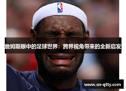 詹姆斯眼中的足球世界：跨界视角带来的全新启发