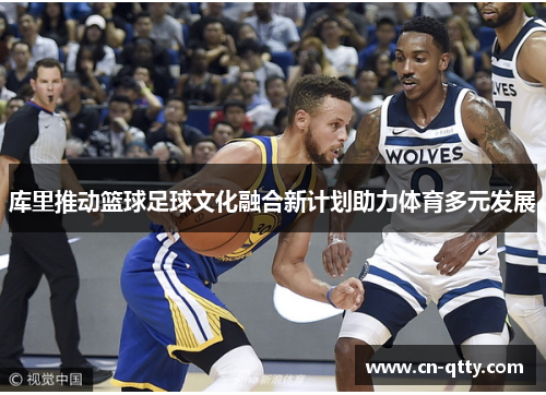 库里推动篮球足球文化融合新计划助力体育多元发展