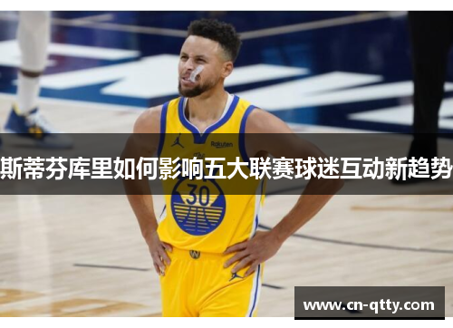 斯蒂芬库里如何影响五大联赛球迷互动新趋势