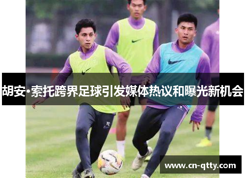 胡安·索托跨界足球引发媒体热议和曝光新机会