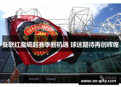 曼联红魔崛起赛季新机遇 球迷期待再创辉煌