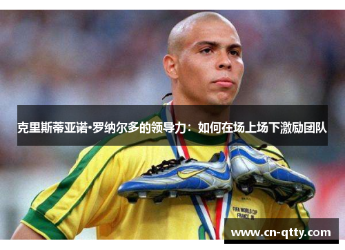 克里斯蒂亚诺·罗纳尔多的领导力：如何在场上场下激励团队